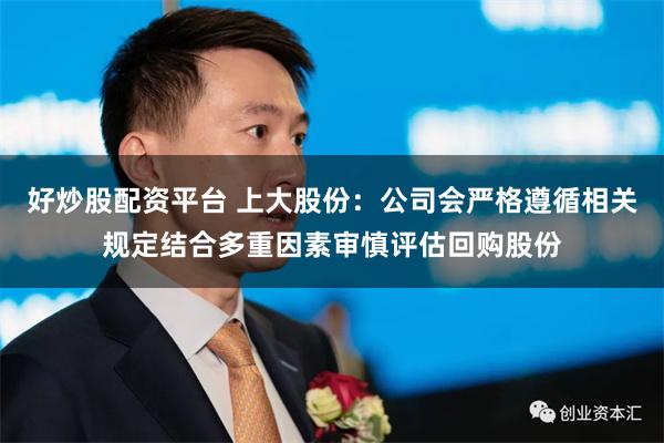 好炒股配资平台 上大股份：公司会严格遵循相关规定结合多重因素审慎评估回购股份