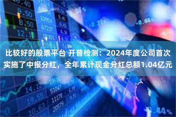 比较好的股票平台 开普检测：2024年度公司首次实施了中报分红，全年累计现金分红总额1.04亿元