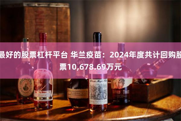 最好的股票杠杆平台 华兰疫苗：2024年度共计回购股票10,678.69万元