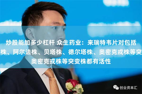 炒股能加多少杠杆 众生药业：来瑞特韦片对包括新冠病毒野生株、阿尔法株、贝塔株、德尔塔株、奥密克戎株等突变株都有活性