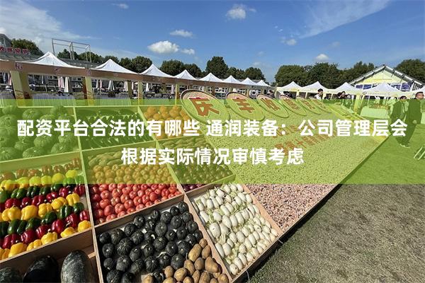 配资平台合法的有哪些 通润装备：公司管理层会根据实际情况审慎考虑
