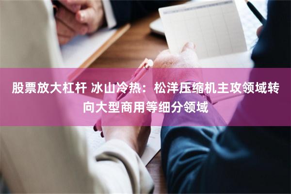 股票放大杠杆 冰山冷热：松洋压缩机主攻领域转向大型商用等细分领域
