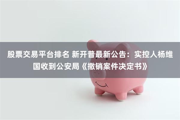 股票交易平台排名 新开普最新公告：实控人杨维国收到公安局《撤销案件决定书》
