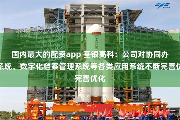 国内最大的配资app 荃银高科：公司对协同办公系统、数字化档案管理系统等各类应用系统不断完善优化