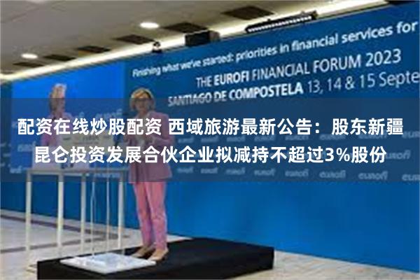 配资在线炒股配资 西域旅游最新公告：股东新疆昆仑投资发展合伙企业拟减持不超过3%股份