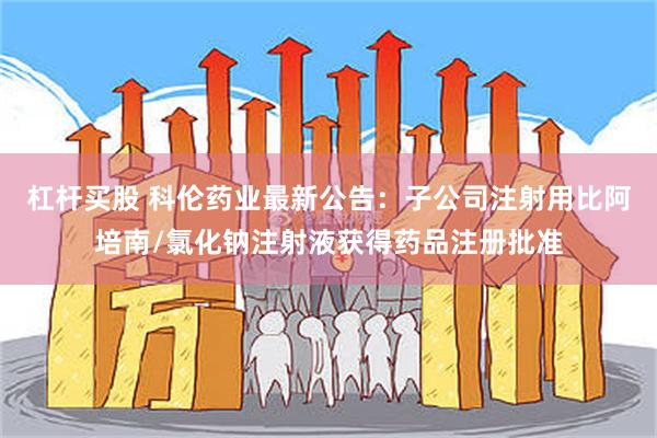 杠杆买股 科伦药业最新公告：子公司注射用比阿培南/氯化钠注射液获得药品注册批准