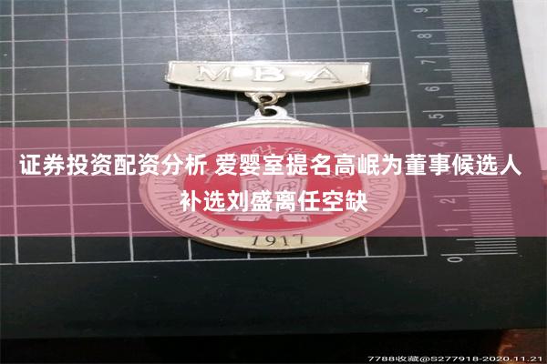 证券投资配资分析 爱婴室提名高岷为董事候选人 补选刘盛离任空缺