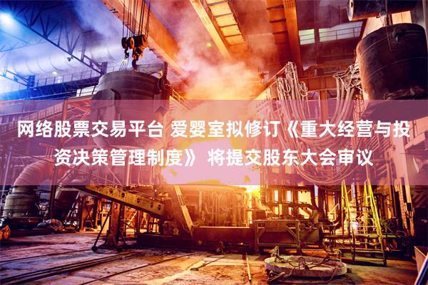 网络股票交易平台 爱婴室拟修订《重大经营与投资决策管理制度》 将提交股东大会审议