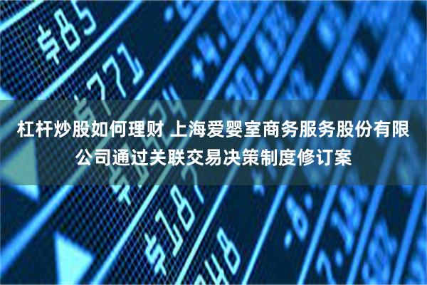 杠杆炒股如何理财 上海爱婴室商务服务股份有限公司通过关联交易决策制度修订案