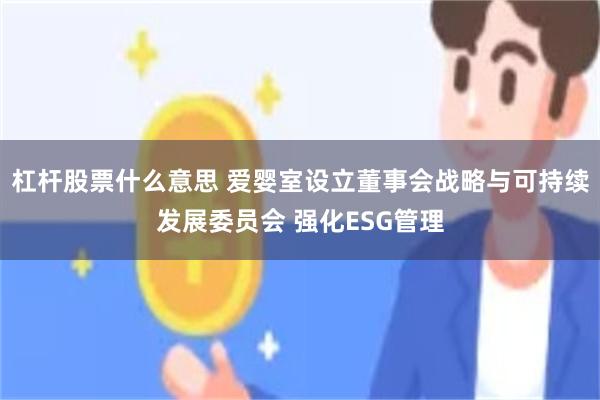 杠杆股票什么意思 爱婴室设立董事会战略与可持续发展委员会 强化ESG管理
