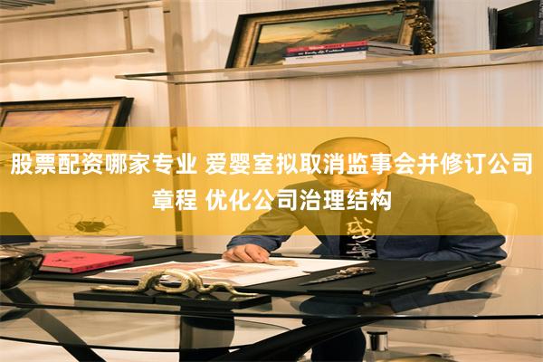股票配资哪家专业 爱婴室拟取消监事会并修订公司章程 优化公司治理结构