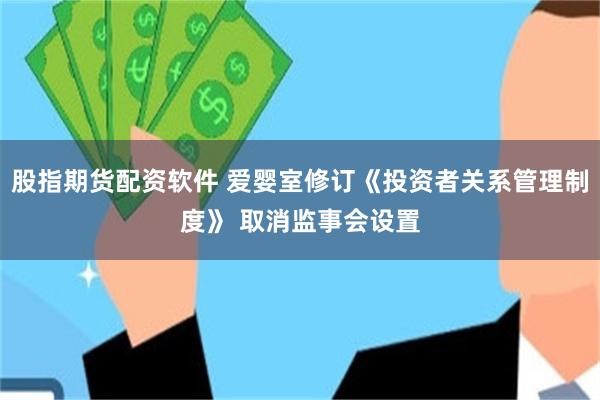 股指期货配资软件 爱婴室修订《投资者关系管理制度》 取消监事会设置