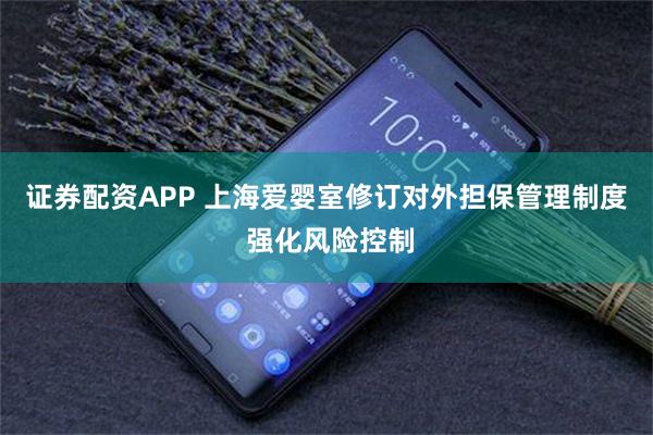 证券配资APP 上海爱婴室修订对外担保管理制度 强化风险控制