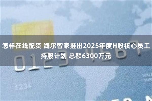 怎样在线配资 海尔智家推出2025年度H股核心员工持股计划 总额6300万元