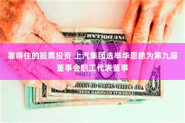 靠得住的股票投资 上汽集团选举华恩德为第九届董事会职工代表董事