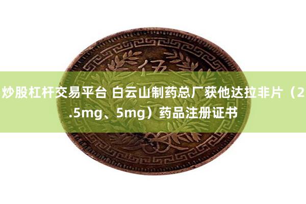炒股杠杆交易平台 白云山制药总厂获他达拉非片（2.5mg、5mg）药品注册证书
