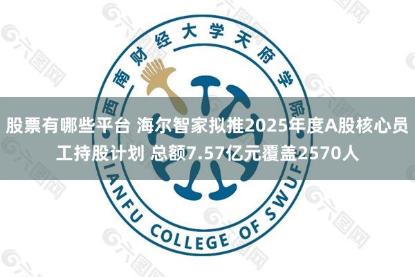 股票有哪些平台 海尔智家拟推2025年度A股核心员工持股计划 总额7.57亿元覆盖2570人