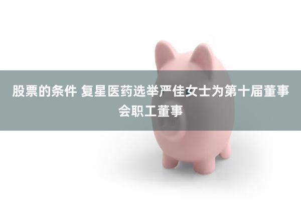 股票的条件 复星医药选举严佳女士为第十届董事会职工董事