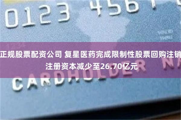 正规股票配资公司 复星医药完成限制性股票回购注销 注册资本减少至26.70亿元