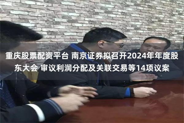 重庆股票配资平台 南京证券拟召开2024年年度股东大会 审议利润分配及关联交易等14项议案