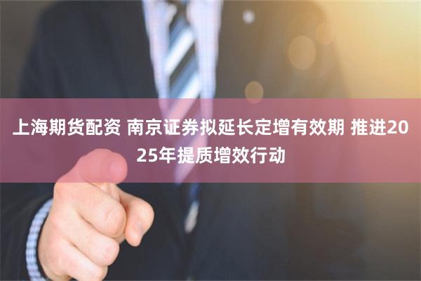 上海期货配资 南京证券拟延长定增有效期 推进2025年提质增效行动