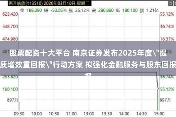 股票配资十大平台 南京证券发布2025年度＂提质增效重回报＂行动方案 拟强化金融服务与股东回报