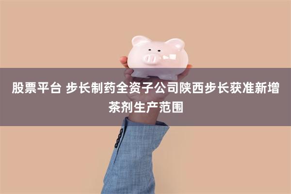 股票平台 步长制药全资子公司陕西步长获准新增茶剂生产范围