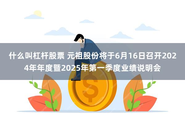 什么叫杠杆股票 元祖股份将于6月16日召开2024年年度暨2025年第一季度业绩说明会