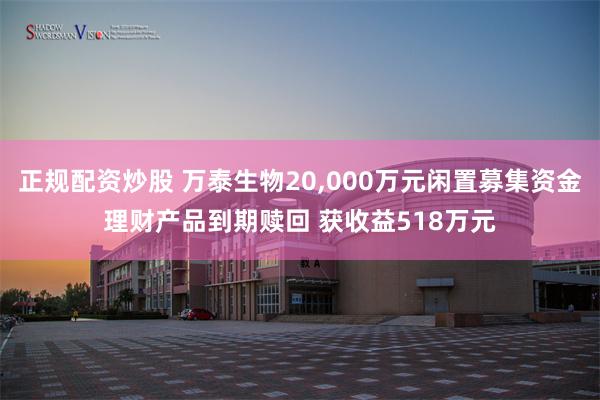 正规配资炒股 万泰生物20,000万元闲置募集资金理财产品到期赎回 获收益518万元
