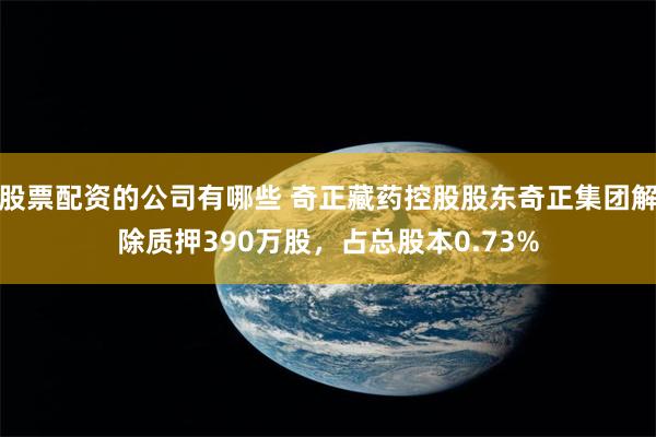 股票配资的公司有哪些 奇正藏药控股股东奇正集团解除质押390万股，占总股本0.73%
