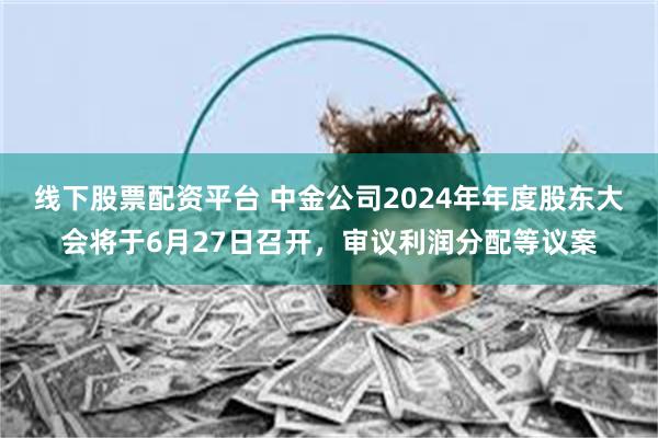 线下股票配资平台 中金公司2024年年度股东大会将于6月27日召开，审议利润分配等议案