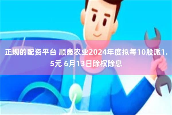 正规的配资平台 顺鑫农业2024年度拟每10股派1.5元 6月13日除权除息