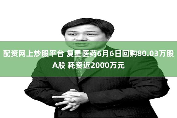 配资网上炒股平台 复星医药6月6日回购80.03万股A股 耗资近2000万元