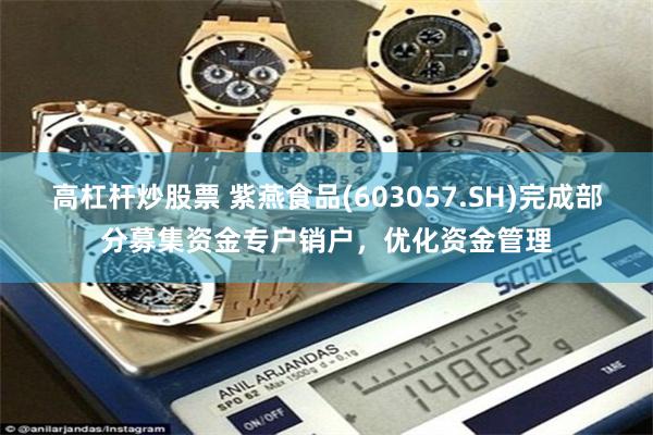 高杠杆炒股票 紫燕食品(603057.SH)完成部分募集资金专户销户，优化资金管理