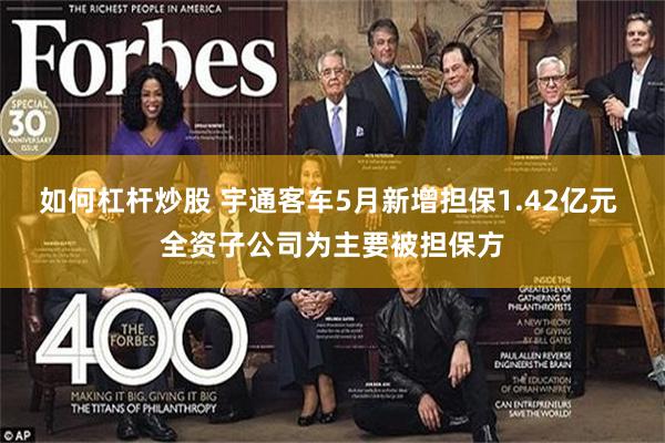 如何杠杆炒股 宇通客车5月新增担保1.42亿元 全资子公司为主要被担保方