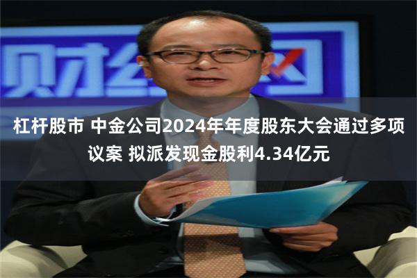 杠杆股市 中金公司2024年年度股东大会通过多项议案 拟派发现金股利4.34亿元