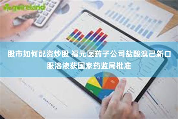 股市如何配资炒股 福元医药子公司盐酸溴己新口服溶液获国家药监局批准