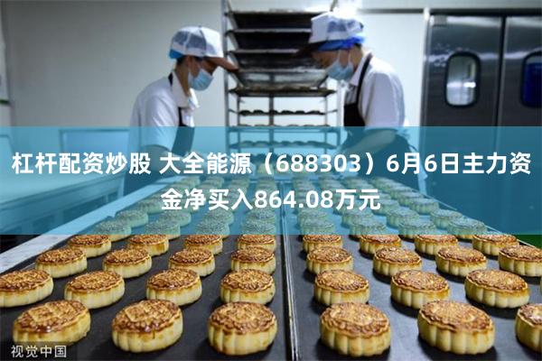 杠杆配资炒股 大全能源（688303）6月6日主力资金净买入864.08万元