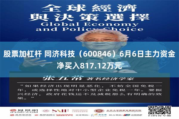 股票加杠杆 同济科技（600846）6月6日主力资金净买入817.12万元