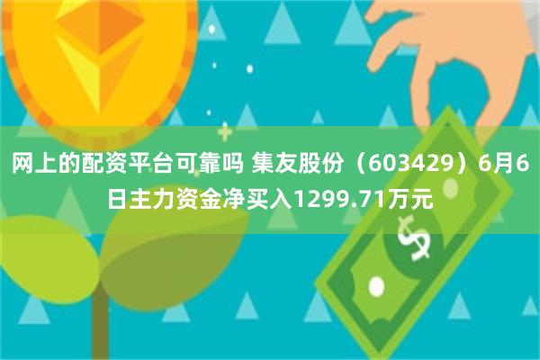 网上的配资平台可靠吗 集友股份（603429）6月6日主力资金净买入1299.71万元