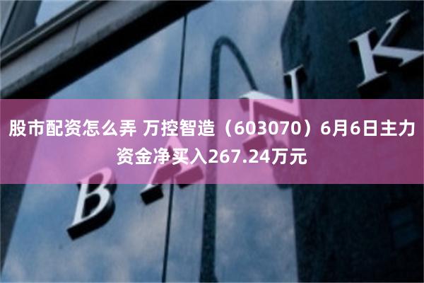 股市配资怎么弄 万控智造（603070）6月6日主力资金净买入267.24万元