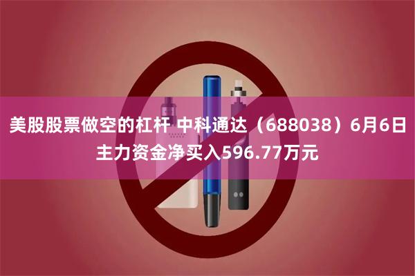 美股股票做空的杠杆 中科通达（688038）6月6日主力资金净买入596.77万元