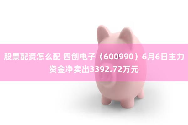 股票配资怎么配 四创电子（600990）6月6日主力资金净卖出3392.72万元