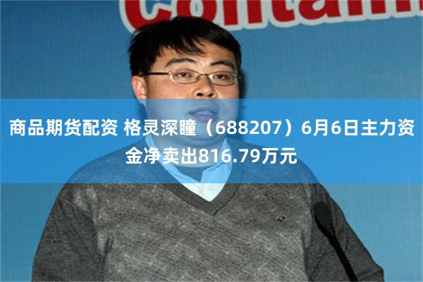 商品期货配资 格灵深瞳（688207）6月6日主力资金净卖出816.79万元