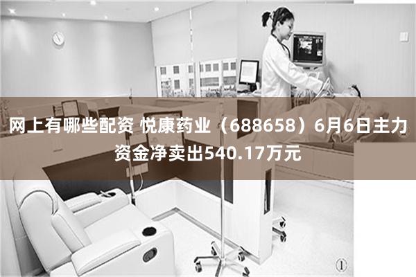 网上有哪些配资 悦康药业（688658）6月6日主力资金净卖出540.17万元