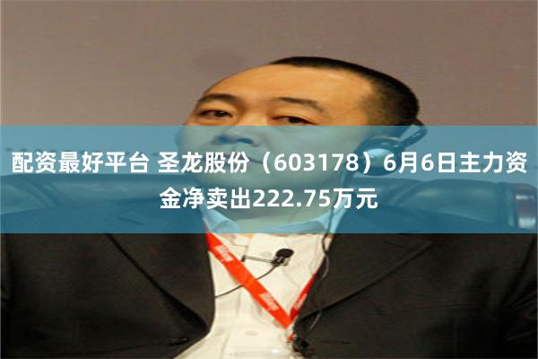 配资最好平台 圣龙股份（603178）6月6日主力资金净卖出222.75万元