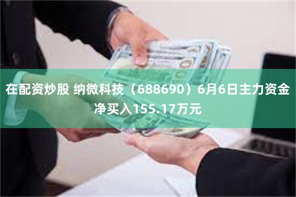 在配资炒股 纳微科技（688690）6月6日主力资金净买入155.17万元