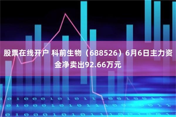 股票在线开户 科前生物（688526）6月6日主力资金净卖出92.66万元