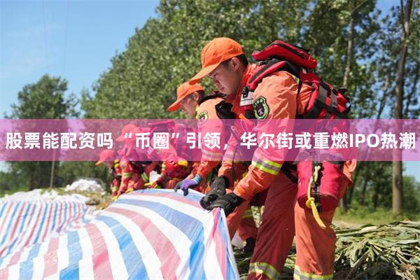 股票能配资吗 “币圈”引领，华尔街或重燃IPO热潮