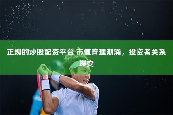 正规的炒股配资平台 市值管理潮涌，投资者关系蝶变